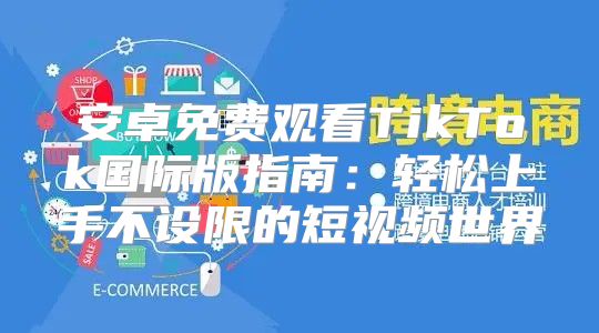 安卓免费观看TikTok国际版指南：轻松上手不设限的短视频世界