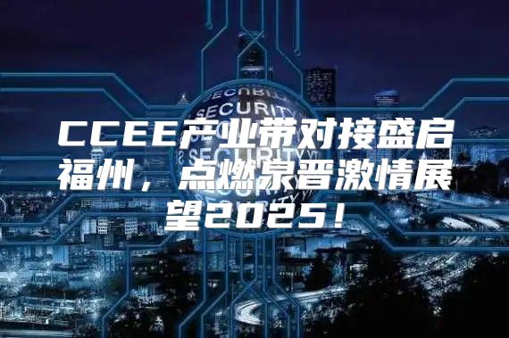 CCEE产业带对接盛启福州，点燃泉晋激情展望2025！