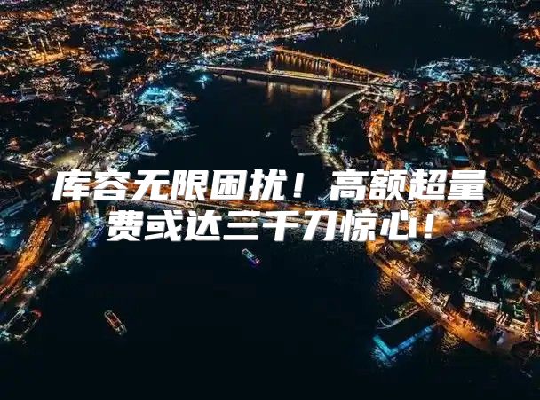 库容无限困扰！高额超量费或达三千刀惊心！