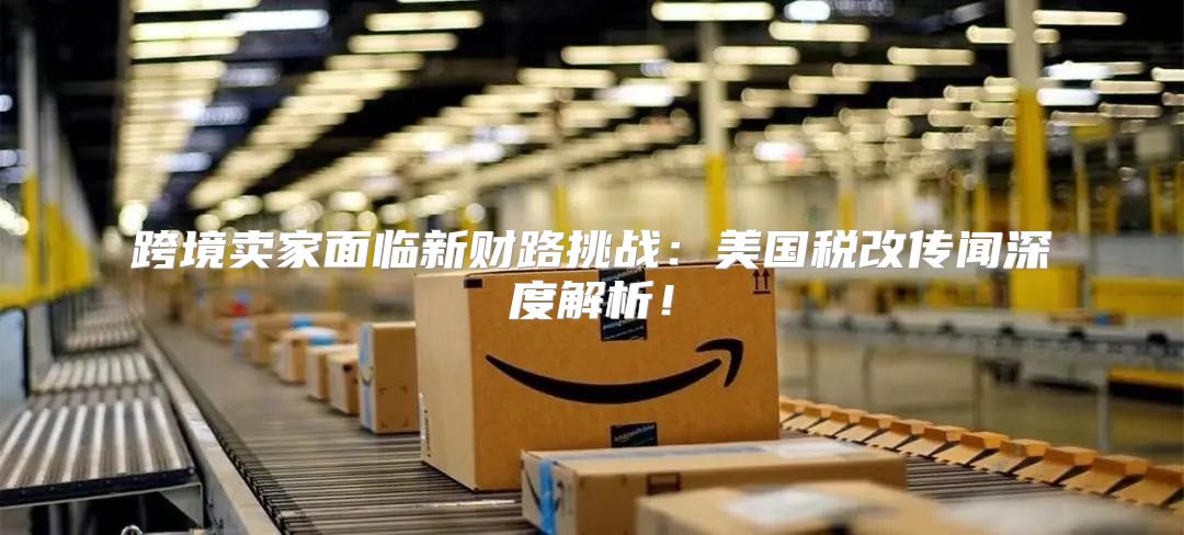 跨境卖家面临新财路挑战：美国税改传闻深度解析！