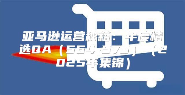 亚马逊运营秘籍：年度精选QA564-5732025年集锦