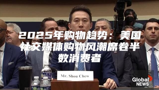 2025年购物趋势：美国社交媒体购物风潮席卷半数消费者