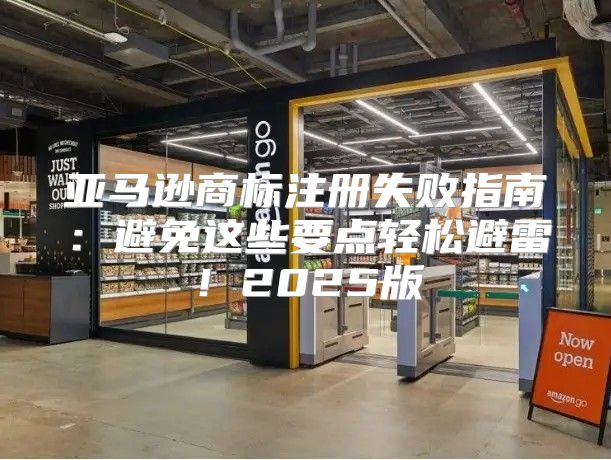 亚马逊商标注册失败指南：避免这些要点轻松避雷！2025版