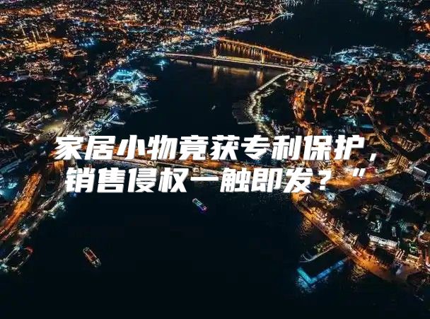 家居小物竟获专利保护，销售侵权一触即发？”