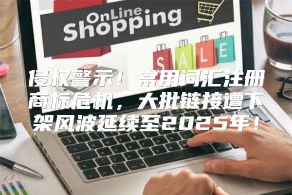 侵权警示！常用词汇注册商标危机，大批链接遭下架风波延续至2025年！