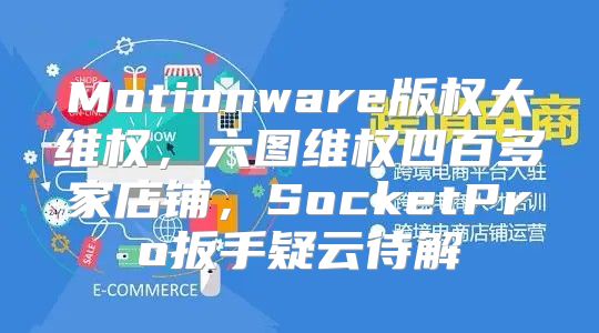 Motionware版权大维权，六图维权四百多家店铺，SocketPro扳手疑云待解