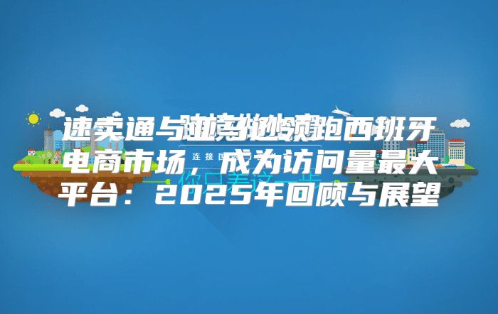 速卖通与亚马逊领跑西班牙电商市场，成为访问量最大平台：2025年回顾与展望