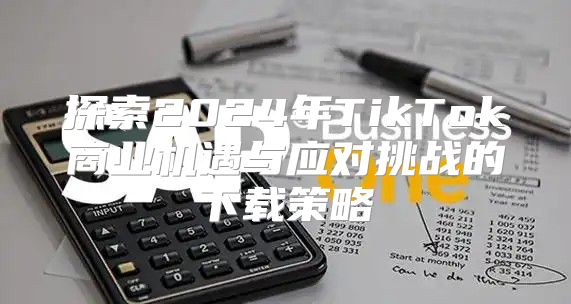 探索2025年TikTok商业机遇与应对挑战的下载策略