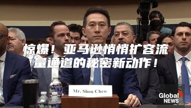 惊爆！亚马逊悄悄扩容流量通道的秘密新动作！