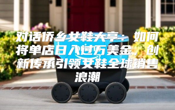 对话侨乡女鞋大亨：如何将单店日入过万美金，创新传承引领女鞋全球销售浪潮