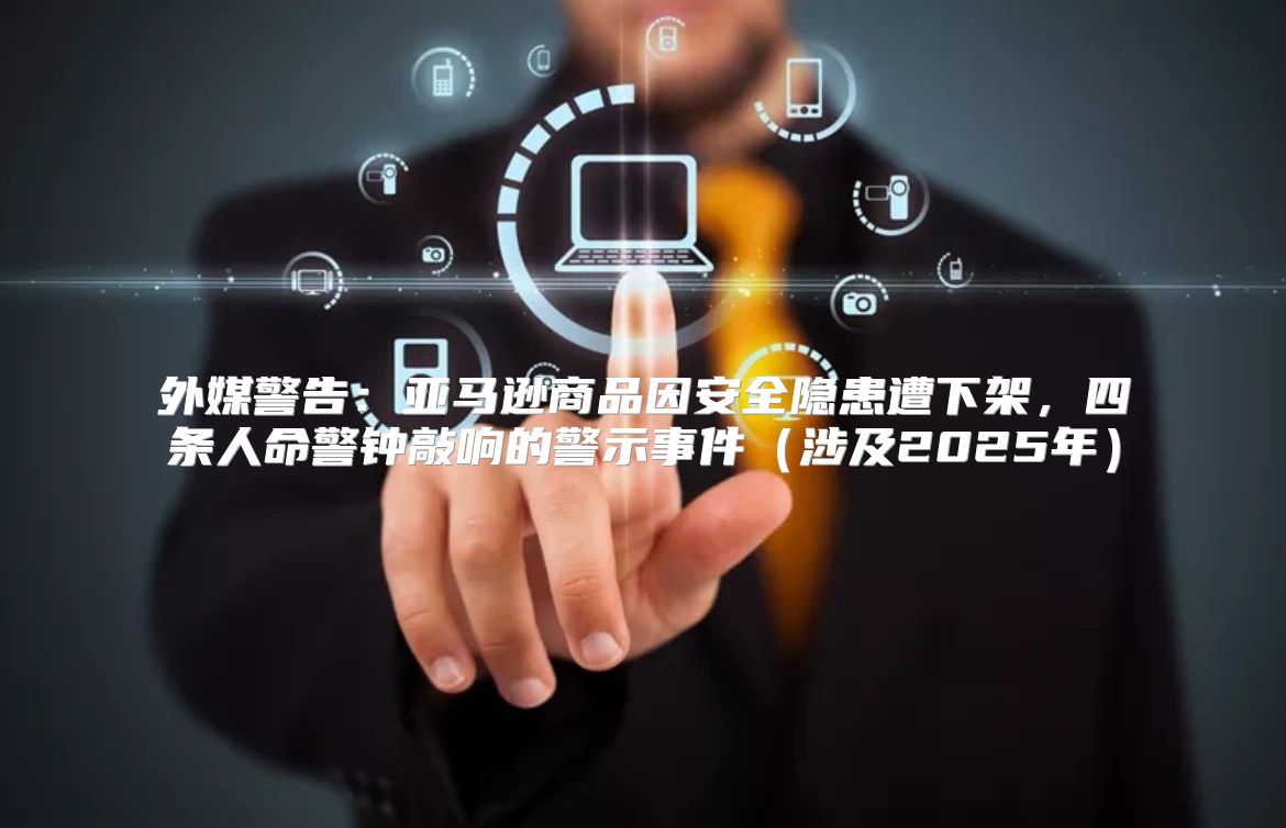 外媒警告：亚马逊商品因安全隐患遭下架，四条人命警钟敲响的警示事件涉及2025年