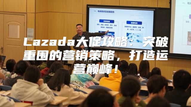 Lazada大促攻略：突破重围的营销策略，打造运营巅峰！
