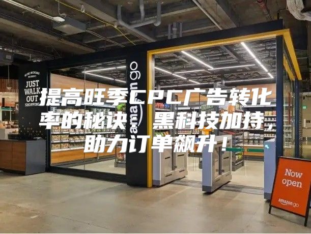 提高旺季CPC广告转化率的秘诀：黑科技加持，助力订单飙升！