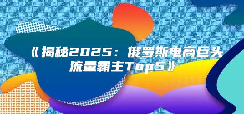 揭秘2025俄罗斯电商巨头流量霸主Top5