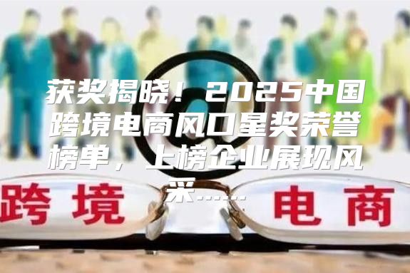 获奖揭晓！2025中国跨境电商风口星奖荣誉榜单，上榜企业展现风采......