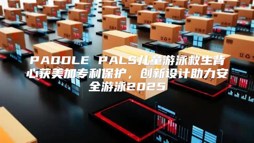 PADDLE PALS儿童游泳救生背心获美加专利保护，创新设计助力安全游泳2025