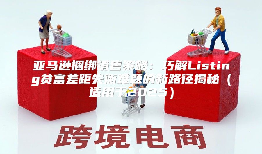 亚马逊捆绑销售策略：巧解Listing贫富差距失衡难题的新路径揭秘适用于2025
