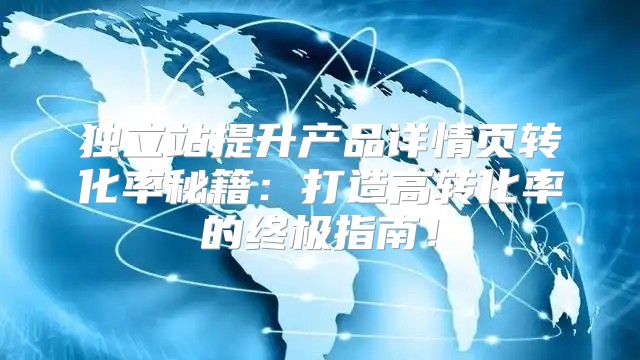 独立站提升产品详情页转化率秘籍：打造高转化率的终极指南！