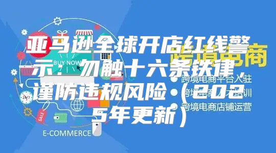 亚马逊全球开店红线警示：勿触十六条铁律，谨防违规风险2025年更新