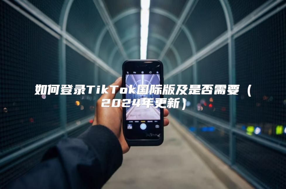 如何登录TikTok国际版及是否需要2025年更新