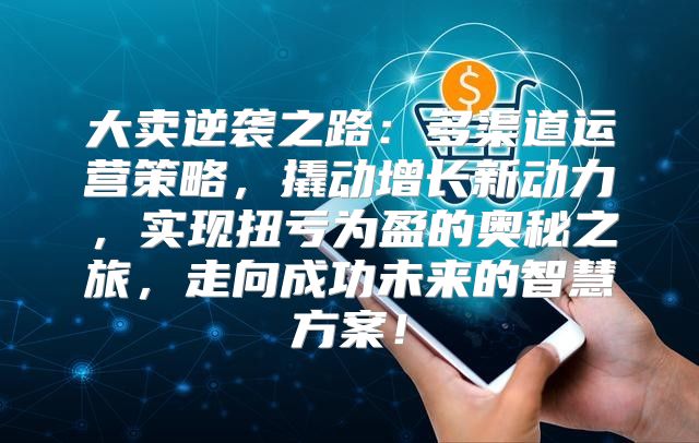 大卖逆袭之路：多渠道运营策略，撬动增长新动力，实现扭亏为盈的奥秘之旅，走向成功未来的智慧方案！