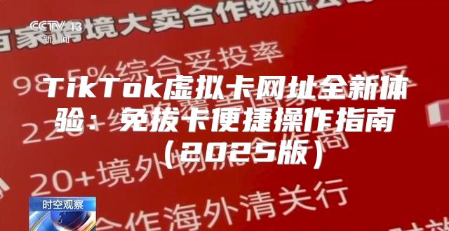 TikTok虚拟卡网址全新体验：免拔卡便捷操作指南2025版