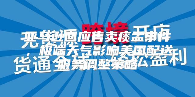 亚马逊回应售卖痰盂事件，极端天气影响美国配送服务调整策略