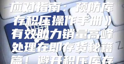季节性产品爆单应对指南：预防库存积压操作手册有效助力销量高峰处理在即存货秘籍篇！避开积压库存！