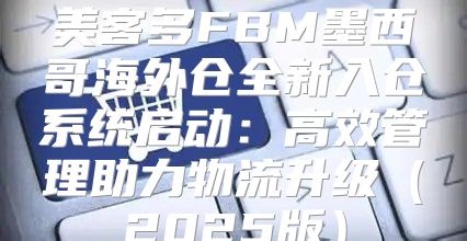 美客多FBM墨西哥海外仓全新入仓系统启动：高效管理助力物流升级2025版