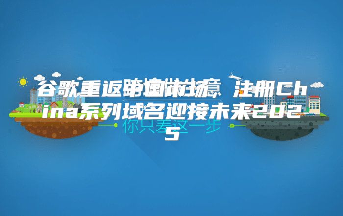 谷歌重返中国市场，注册China系列域名迎接未来2025