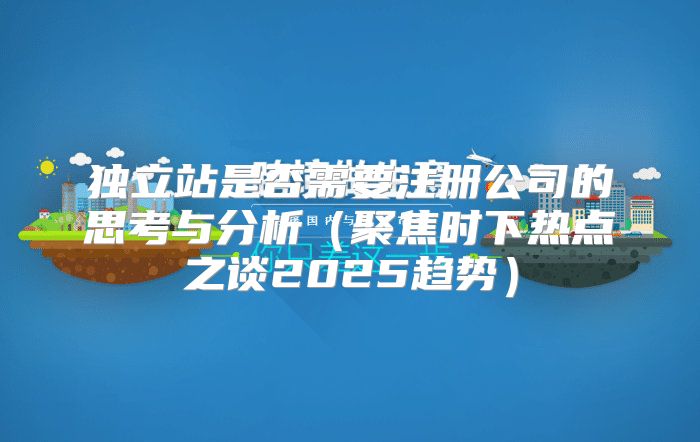 独立站是否需要注册公司的思考与分析聚焦时下热点之谈2025趋势