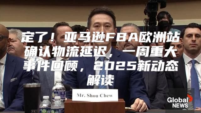 定了！亚马逊FBA欧洲站确认物流延迟，一周重大事件回顾，2025新动态解读
