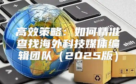 高效策略：如何精准查找海外科技媒体编辑团队2025版