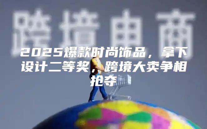 2025爆款时尚饰品，拿下设计二等奖，跨境大卖争相抢夺