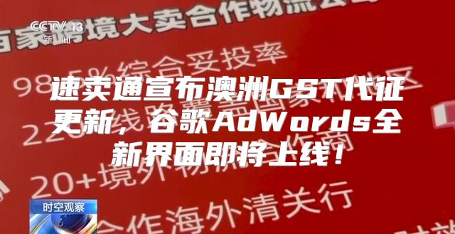 速卖通宣布澳洲GST代征更新，谷歌AdWords全新界面即将上线！