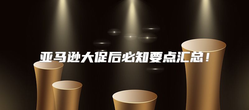 亚马逊大促后必知要点汇总！