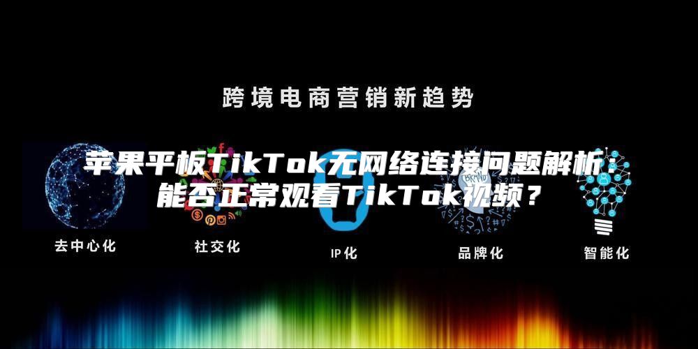 苹果平板TikTok无网络连接问题解析：能否正常观看TikTok视频？