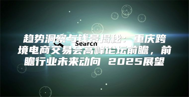 趋势洞察与钱景揭秘：重庆跨境电商交易会高峰论坛前瞻，前瞻行业未来动向 2025展望