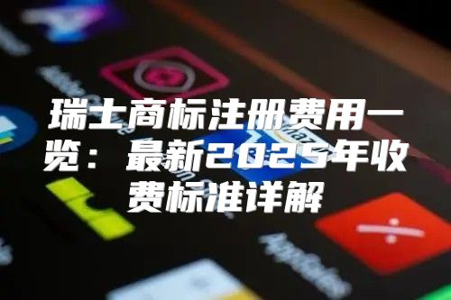 瑞士商标注册费用一览：最新2025年收费标准详解