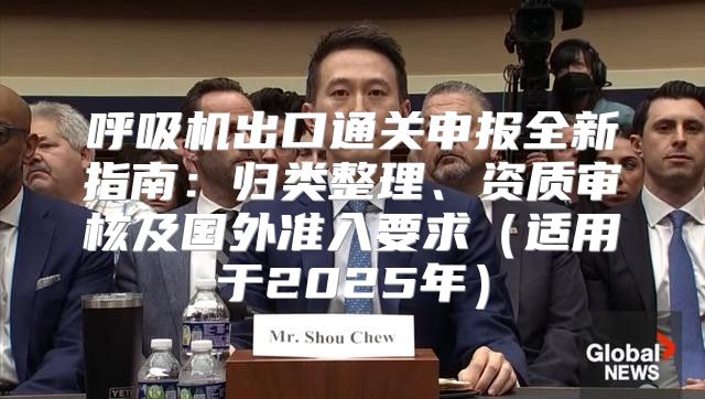 呼吸机出口通关申报全新指南：归类整理、资质审核及国外准入要求适用于2025年