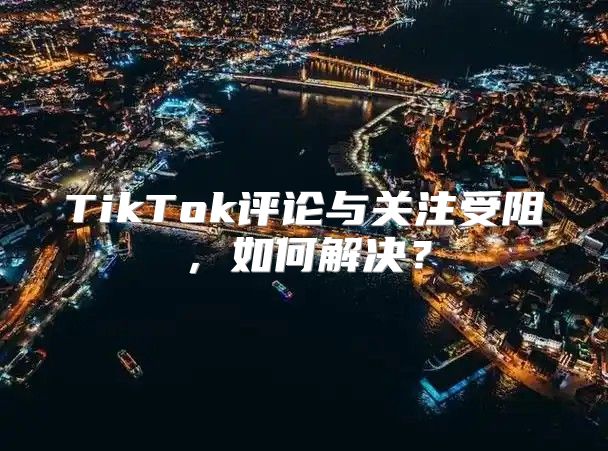 TikTok评论与关注受阻，如何解决？