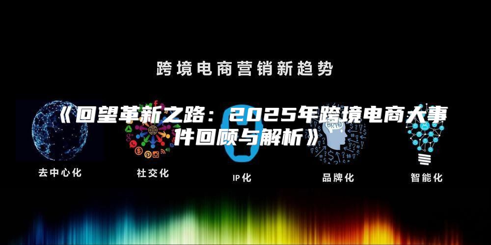 回望革新之路：2025年跨境电商大事件回顾与解析