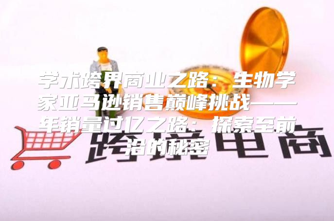 学术跨界商业之路：生物学家亚马逊销售巅峰挑战——年销量过亿之路：探索至前沿的秘密
