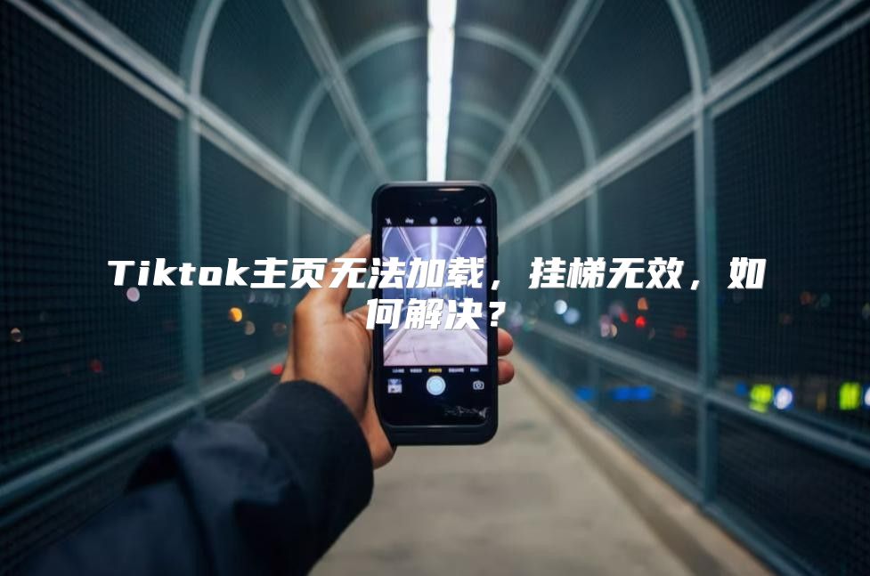 Tiktok主页无法加载，挂梯无效，如何解决？