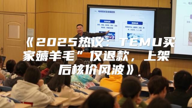 2025热议：TEMU买家薅羊毛”仅退款，上架后核价风波