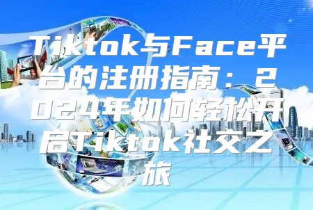Tiktok与Face平台的注册指南：2025年如何轻松开启Tiktok社交之旅