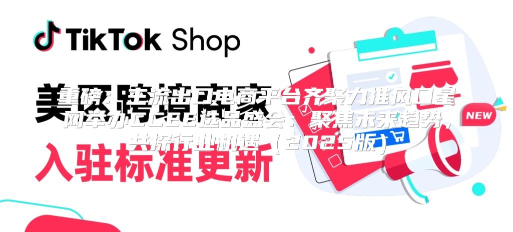 重磅：主流出口电商平台齐聚力推风口星网举办CCEE选品盛会：聚焦未来趋势，共探行业机遇2025版