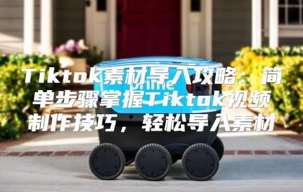 Tiktok素材导入攻略：简单步骤掌握Tiktok视频制作技巧，轻松导入素材