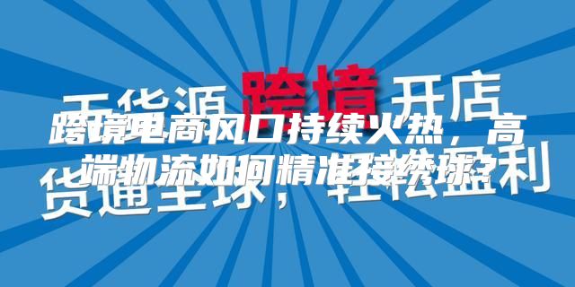 跨境电商风口持续火热，高端物流如何精准接绣球？