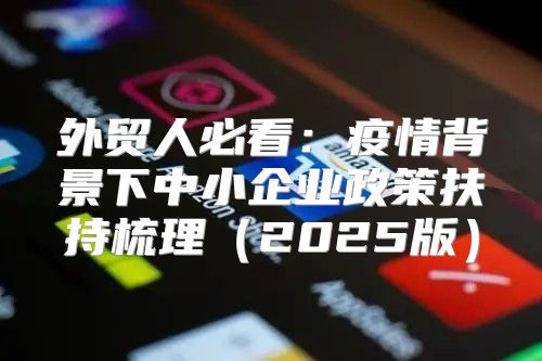 外贸人必看：疫情背景下中小企业政策扶持梳理2025版